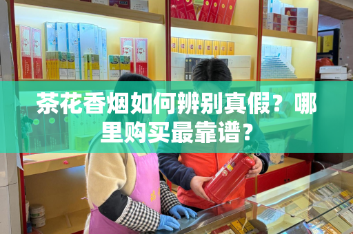 茶花香烟如何辨别真假？哪里购买最靠谱？