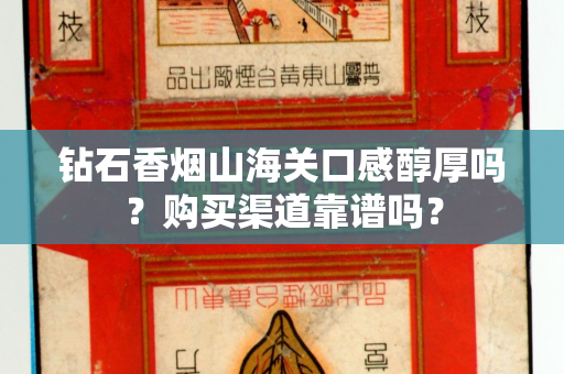 钻石香烟山海关口感醇厚吗？购买渠道靠谱吗？