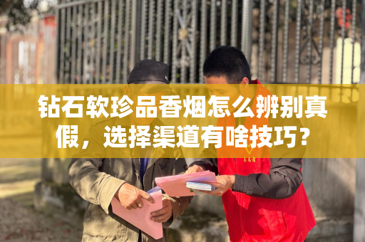 钻石软珍品香烟怎么辨别真假，选择渠道有啥技巧？
