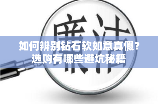 如何辨别钻石软如意真假？选购有哪些避坑秘籍
